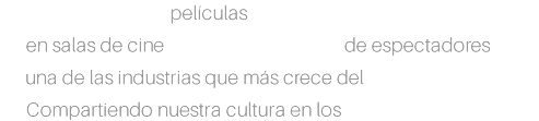 MÁS DE 800 películas.en salas de cine 727 MILLONES de espectadores. una de las industrias que más crece del MUNDO. Compartiendo nuestra cultura en los 5 CONTINENTES